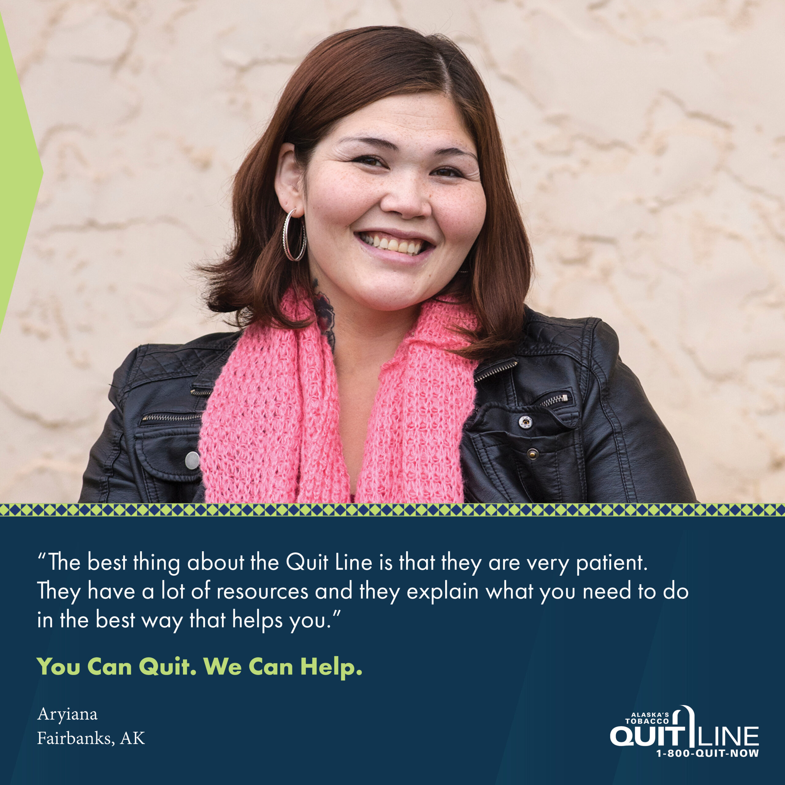 Photo of Aryiana from Fairbanks smiling. Her quote reads, “The best thing about the Quit Line is that they are very patient. They have a lot of resources and they explain what you need to do in the best way that helps you.” Graphic reads, “You can quit. We can help.”