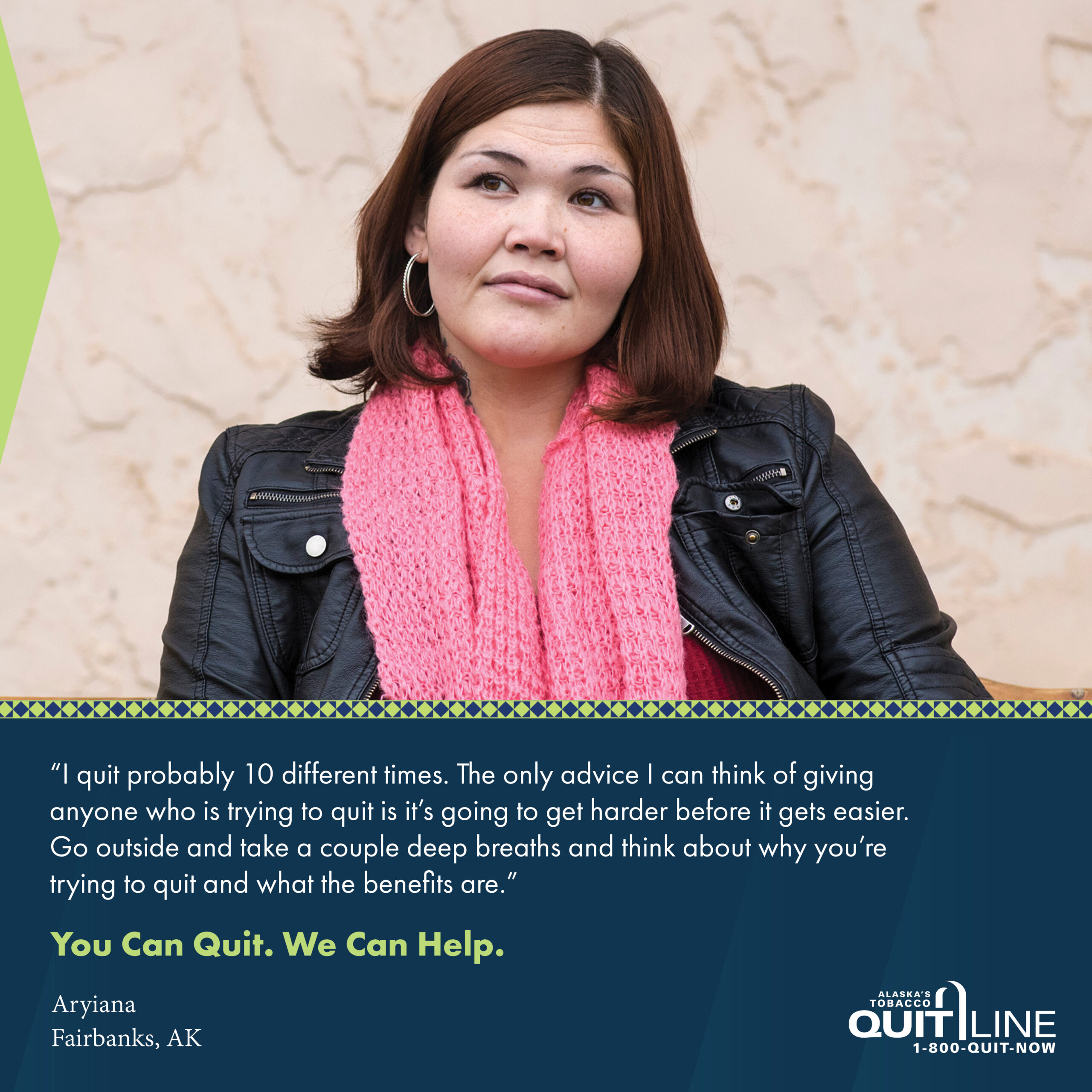 Photo of Aryiana from Fairbanks. Her quote reads, “I quit probably 10 different times. The only advice I can think of giving anyone who is trying to quit is it’s going to get harder before it gets easier. Go outside and take a couple deep breaths and think about why you’re trying to quit and what the benefits are.” Graphic reads, “You can quit. We can help.”