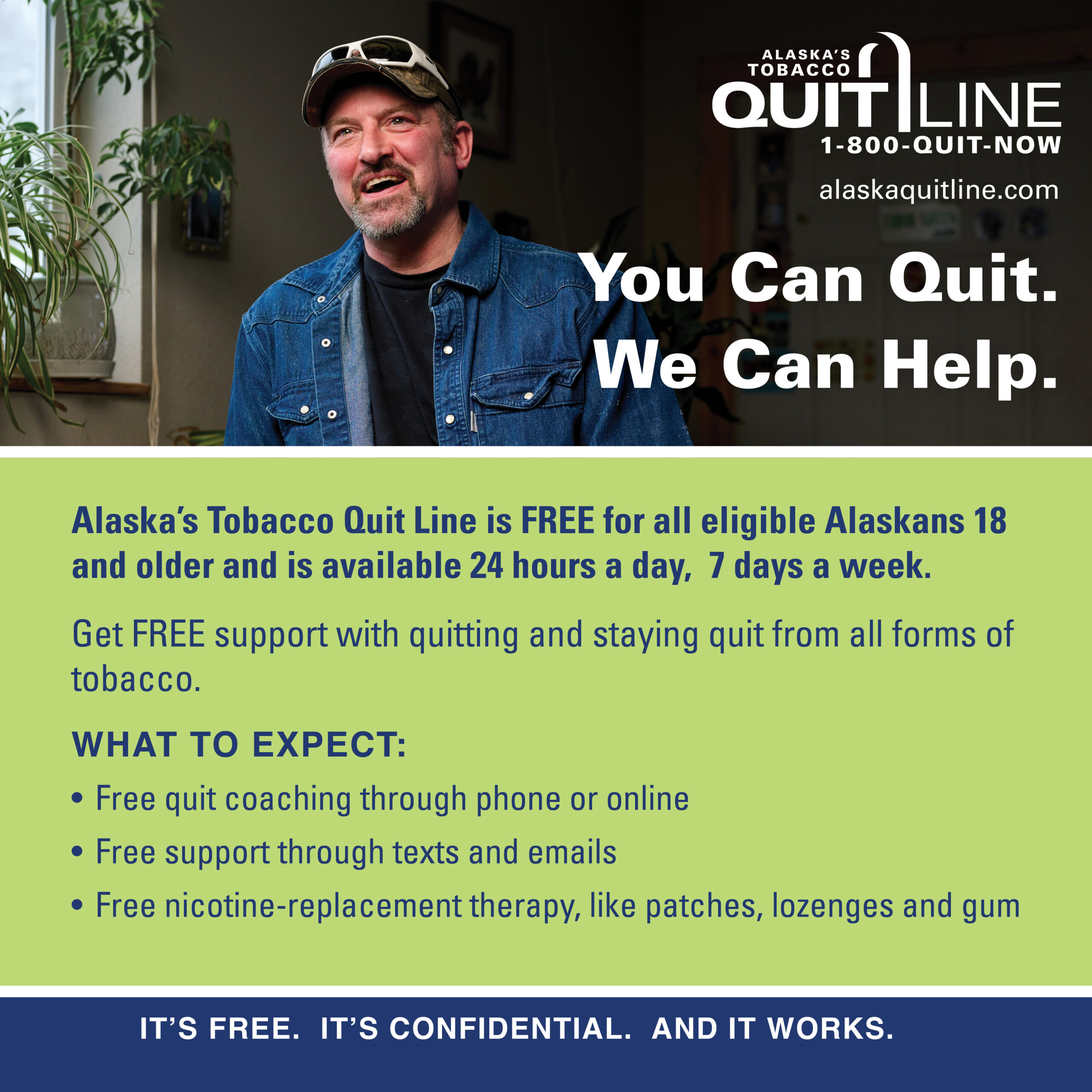 Dusty smiling with the words “You can quit. We can help. Alaska’s Tobacco Quit Line is FREE for all eligible Alaskans 18 and older and is available 24 hours a day. 7 days a week. Get FREE support with quitting and staying quit from all forms of tobacco. What to expect: Free quit coaching through phone or online. Free support through texts and emails. Free nicotine-replacement therapy, like patches, lozenges and gum. It's free. It’s confidential. And it works.”