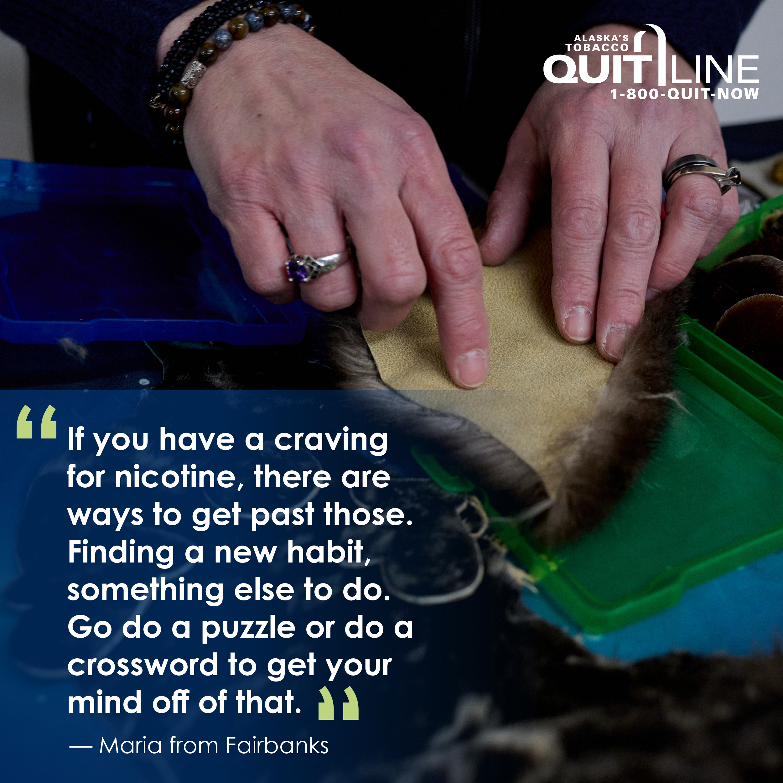 Photo of Maria’s hands sewing with an animal pelt. Her quote reads, “If you have a craving for nicotine, there are ways to get past those. Finding a new habit, something else to do. Go do a puzzle or do a crossword to get your mind off of that.”