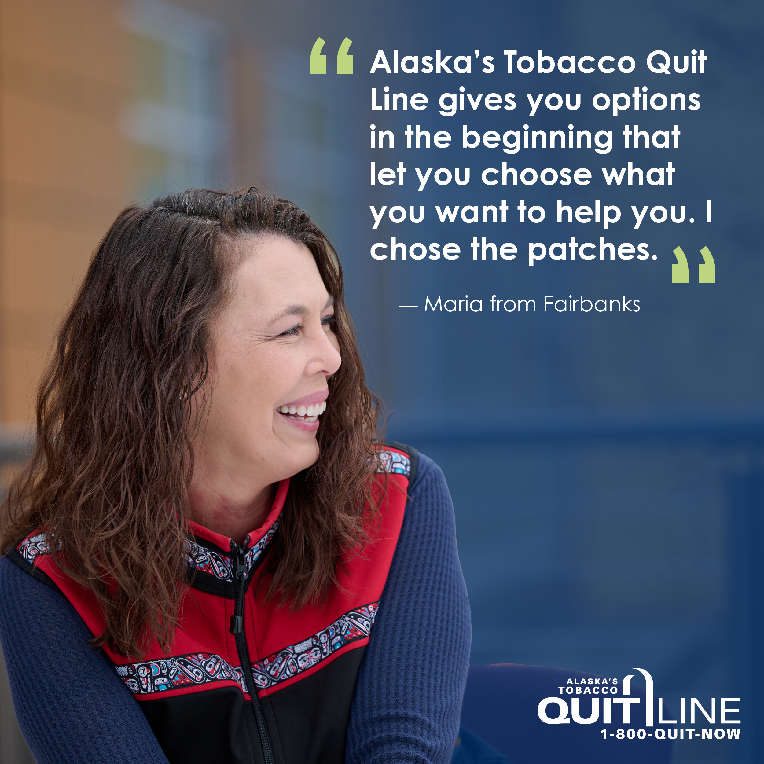 Photo of Maria of Fairbanks. Her quote reads, “Alaska’s Tobacco Quit Line gives you options in the beginning that let you choose what you want to help you. I chose the patches.”
