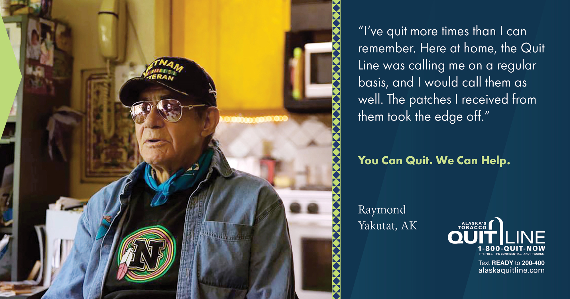 Raymond from Yakutat. His quote reads, “I’ve quit more times than I can remember. Here at home, the Quit Line was calling me on a regular basis, and I would call them as well. The patches I received from them took the edge off.” Graphic reads, “You can quit. We can help.”