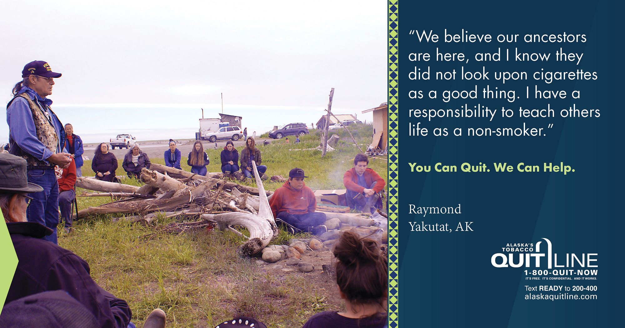 Raymond surrounded by family and friends by the fire with the words “We believe our ancestors are here, and I know they did not look upon cigarettes as a good thing. I have a responsibility to teach others life as a non-smoker.” You can quit. We can help.
