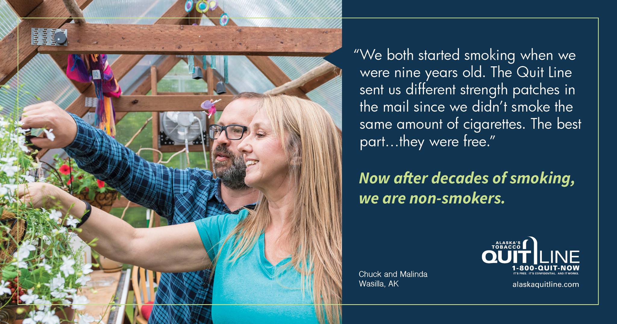 Chuck and Malinda in a greenhouse with the words “We both started smoking when we were nine years old. The Quit Line send us different strength patches in the mail since we didn’t smoke the same amount of cigarettes. The best part… they were free.” Now after decades of smoking, we are non-smokers.