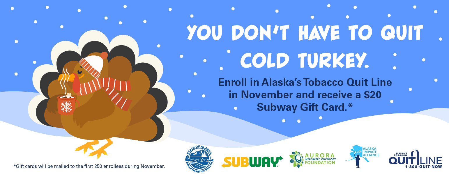 Illustration of a smiling turkey wearing a red winter hat and scarf, holding a steaming mug of cocoa against a snowy blue background with falling snow. The text reads: “You don’t have to quit cold turkey. Enroll in Alaska’s Tobacco Quit Line in November and receive a $20 Subway Gift Card.” Logos for the State of Alaska Department of Health, Subway, Aurora Integrated Oncology Foundation, Alaska Impact Alliance, and Alaska’s Tobacco Quit Line appear along the bottom.